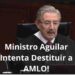 Intento del Ministro Aguilar de Destituir a AMLO